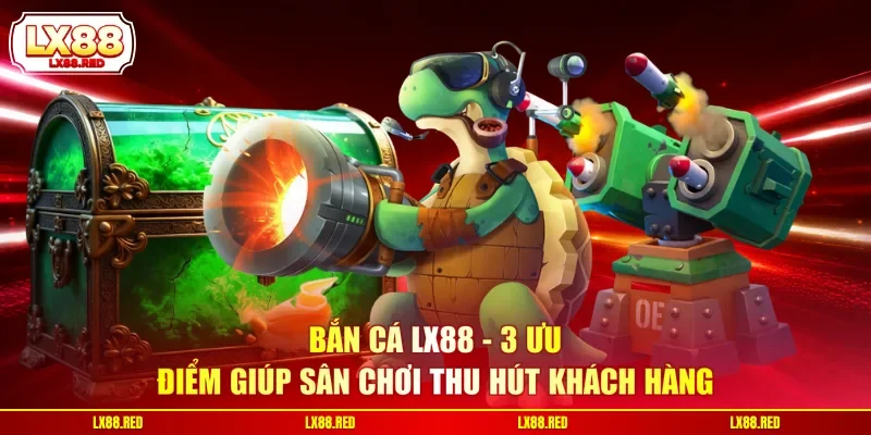 Bắn Cá LX88 - 3 Ưu Điểm Giúp Sân Chơi Thu Hút Khách Hàng
