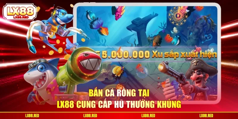 Bắn cá rồng tại LX88 cung cấp hũ thưởng khủng