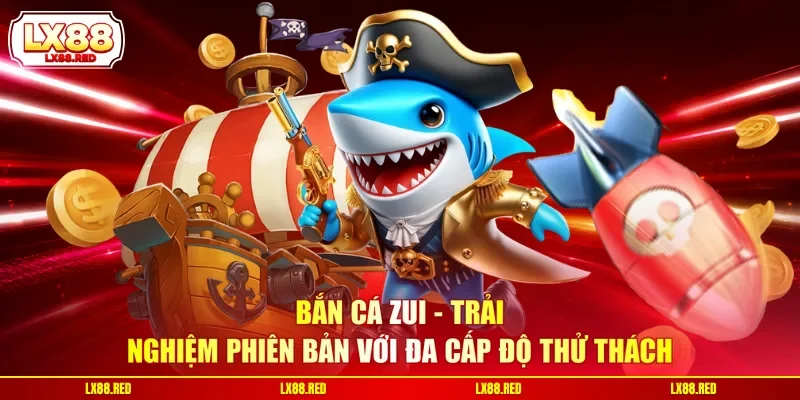 Bắn Cá Zui - Trải Nghiệm Phiên Bản Với Đa Cấp Độ Thử Thách
