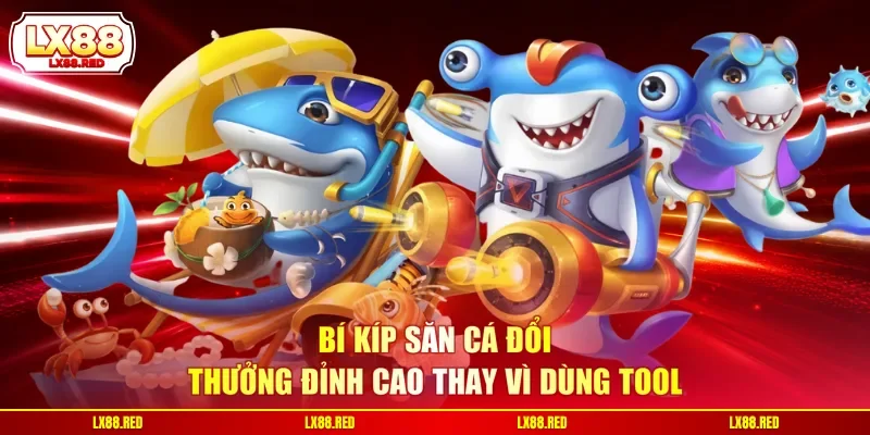 Bí kíp săn cá đổi thưởng đỉnh cao thay vì dùng tool
