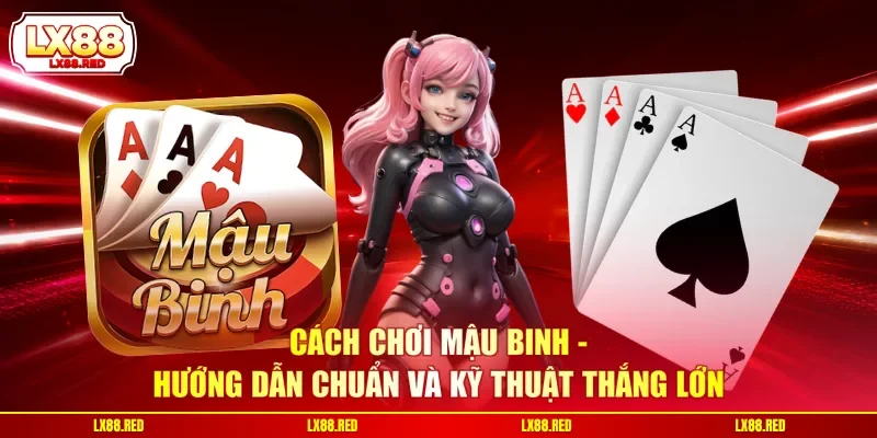 Cách Chơi Mậu Binh - Hướng Dẫn Chuẩn Và Kỹ Thuật Thắng Lớn