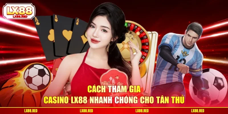 Cách tham gia Casino LX88 nhanh chóng cho tân thủ