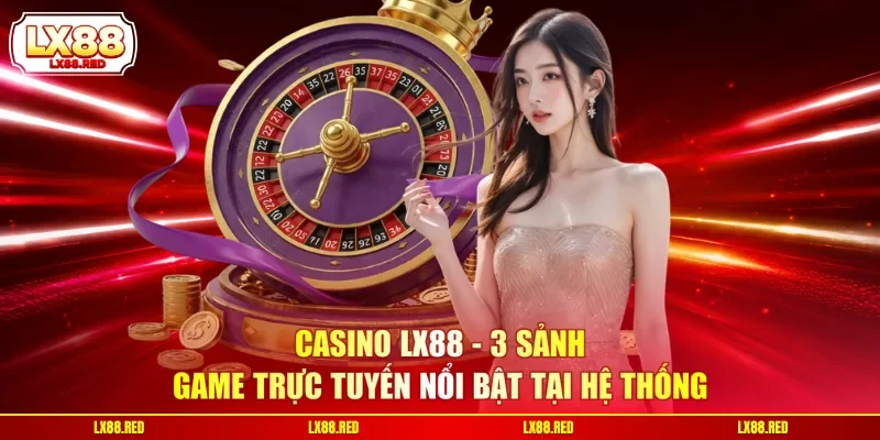 Casino LX88 - 3 Sảnh Game Trực Tuyến Nổi Bật Tại Hệ Thống