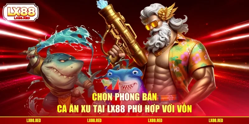 Chọn phòng bắn cá ăn xu tại LX88 phù hợp với vốn