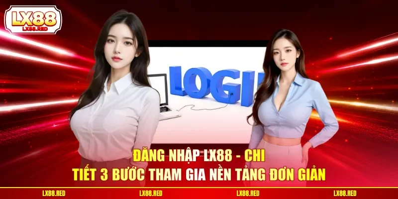 Đăng Nhập LX88 | Chi Tiết 3 Bước Tham Gia Nền Tảng Đơn Giản