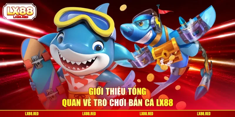 Giới thiệu tổng quan về trò chơi bắn cá LX88