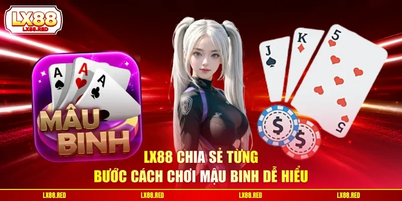 LX88 chia sẻ từng bước cách chơi Mậu Binh dễ hiểu