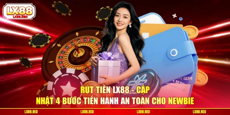 Rút Tiền LX88 - Cập Nhật 4 Bước Tiến Hành An Toàn Cho Newbie