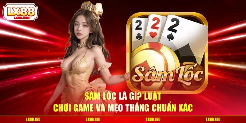 Sâm Lốc Là Gì? Luật Chơi Game Và Mẹo Thắng Chuẩn Xác