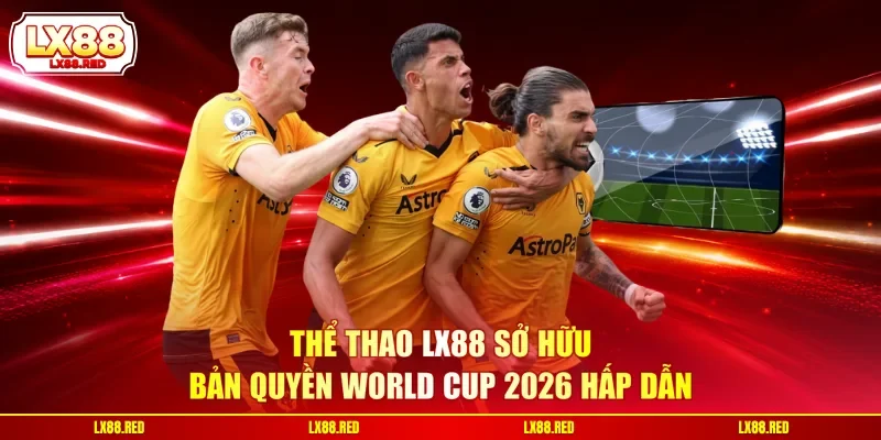 Thể thao LX88 sở hữu bản quyền World Cup 2026 hấp dẫn