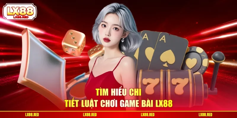 Tìm hiểu chi tiết luật chơi game bài LX88